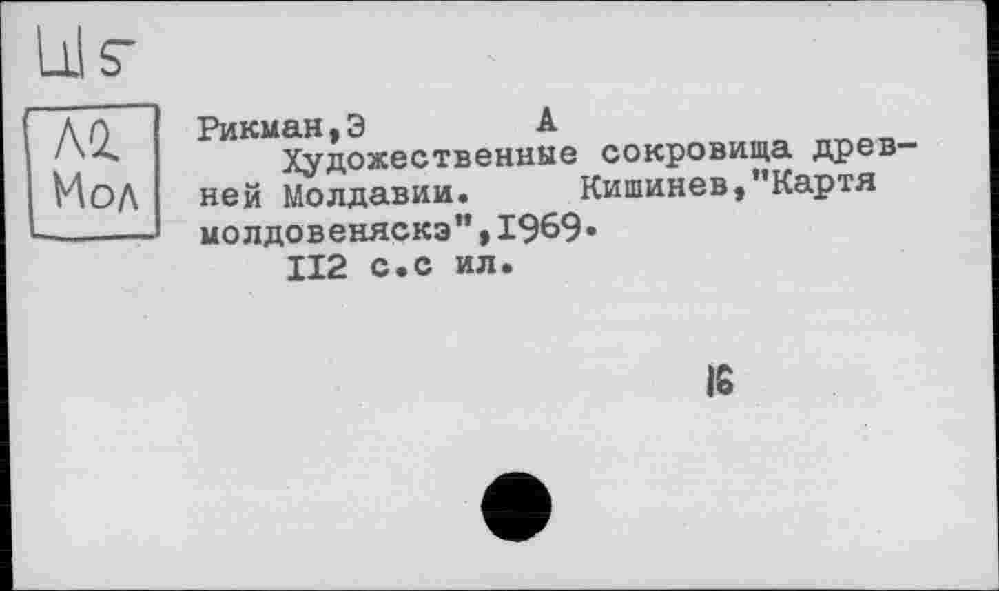 ﻿Рикман,З	А	___
Художественные сокровища древней Молдавии. Кишинев,"Картя молдовеняска",1969«
112 с.с ил.
Iß